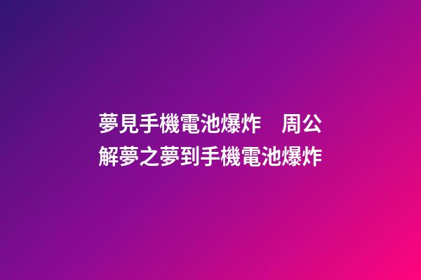 夢見手機電池爆炸　周公解夢之夢到手機電池爆炸